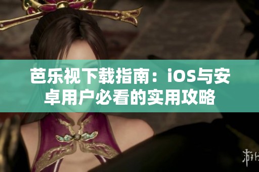 芭乐视下载指南：iOS与安卓用户必看的实用攻略