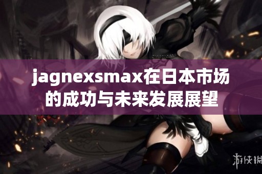 jagnexsmax在日本市场的成功与未来发展展望