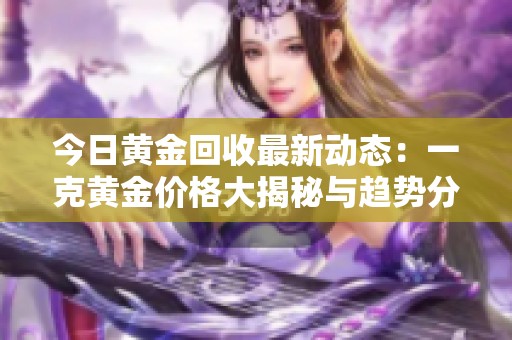今日黄金回收最新动态：一克黄金价格大揭秘与趋势分析