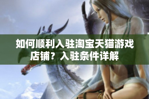 如何顺利入驻淘宝天猫游戏店铺？入驻条件详解