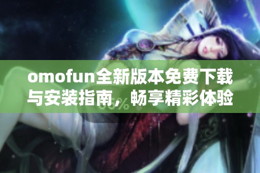 omofun全新版本免费下载与安装指南，畅享精彩体验