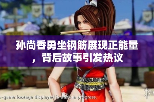孙尚香勇坐钢筋展现正能量，背后故事引发热议