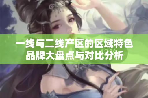 一线与二线产区的区域特色品牌大盘点与对比分析