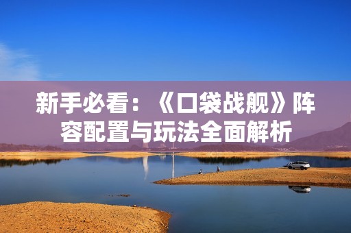 新手必看：《口袋战舰》阵容配置与玩法全面解析