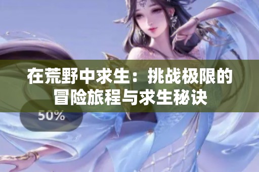 在荒野中求生：挑战极限的冒险旅程与求生秘诀