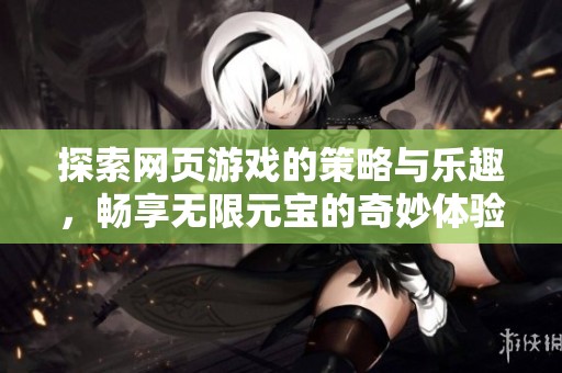 探索网页游戏的策略与乐趣，畅享无限元宝的奇妙体验