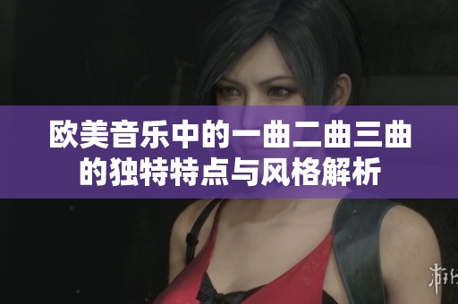 欧美音乐中的一曲二曲三曲的独特特点与风格解析