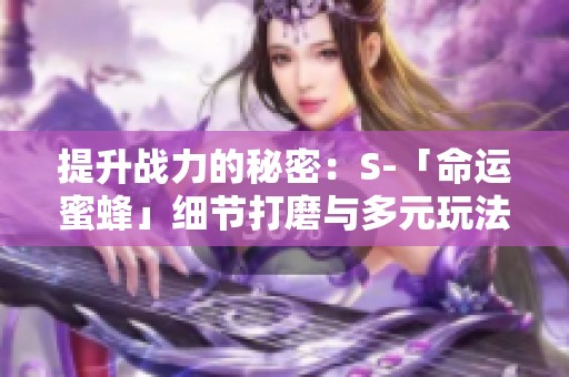 提升战力的秘密：S-「命运蜜蜂」细节打磨与多元玩法分享