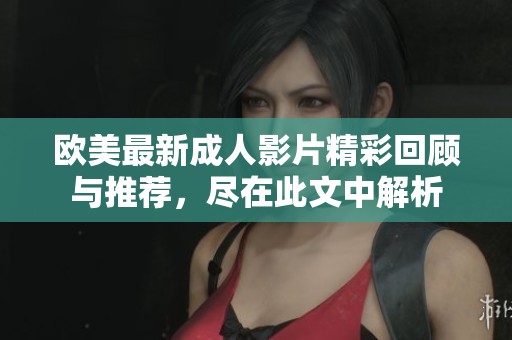 欧美最新成人影片精彩回顾与推荐，尽在此文中解析
