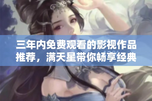 三年内免费观看的影视作品推荐，满天星带你畅享经典之作