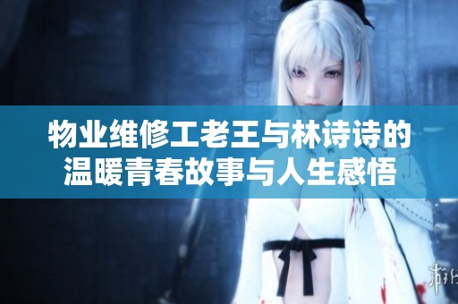 物业维修工老王与林诗诗的温暖青春故事与人生感悟