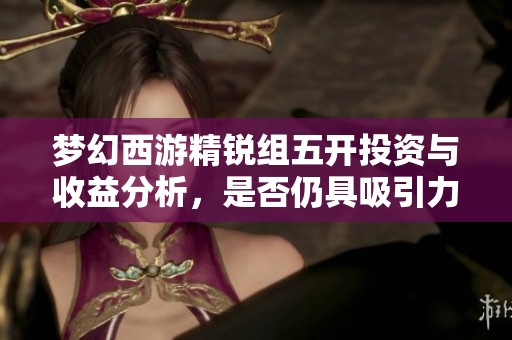 梦幻西游精锐组五开投资与收益分析，是否仍具吸引力