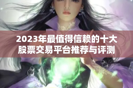 2023年最值得信赖的十大股票交易平台推荐与评测