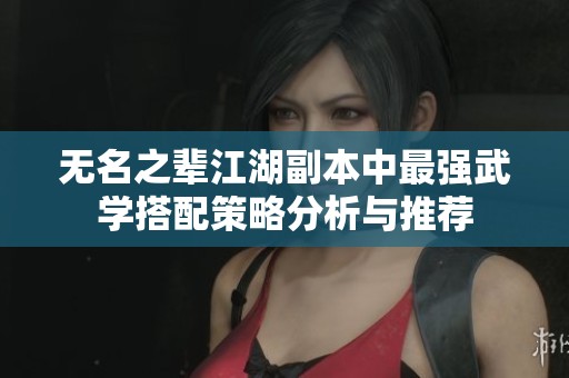 无名之辈江湖副本中最强武学搭配策略分析与推荐
