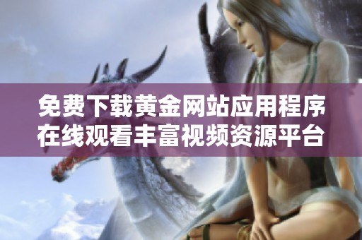免费下载黄金网站应用程序在线观看丰富视频资源平台