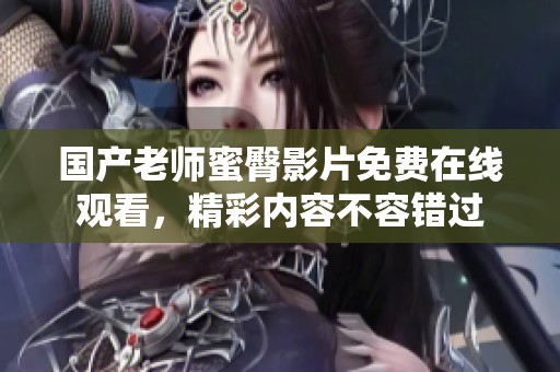 国产老师蜜臀影片免费在线观看，精彩内容不容错过