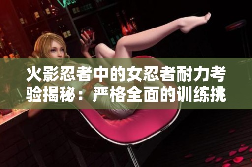 火影忍者中的女忍者耐力考验揭秘：严格全面的训练挑战