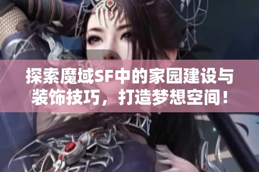 探索魔域SF中的家园建设与装饰技巧，打造梦想空间！