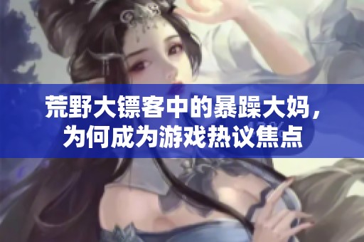 荒野大镖客中的暴躁大妈，为何成为游戏热议焦点