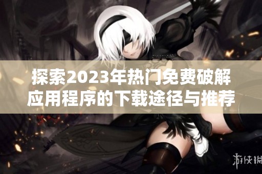 探索2023年热门免费破解应用程序的下载途径与推荐