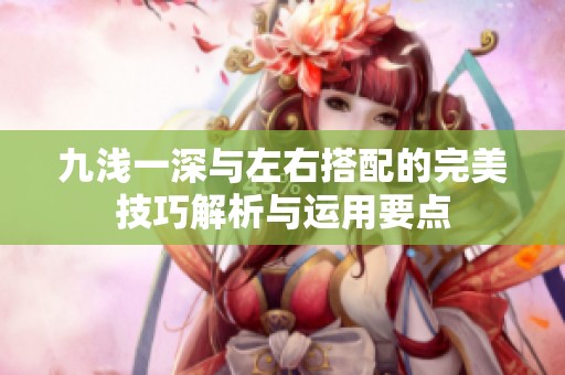 九浅一深与左右搭配的完美技巧解析与运用要点
