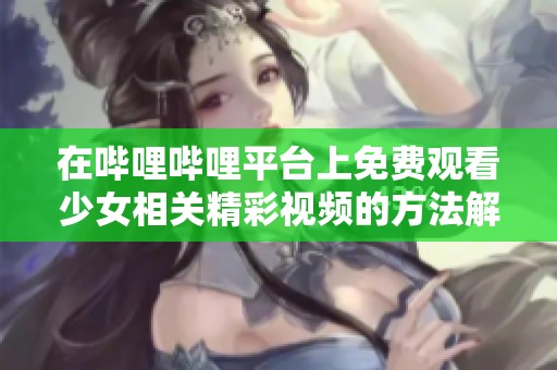 在哔哩哔哩平台上免费观看少女相关精彩视频的方法解析