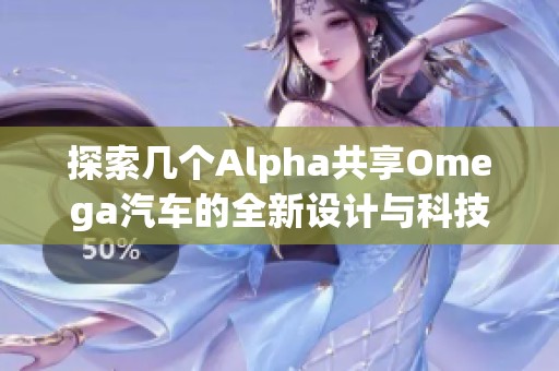探索几个Alpha共享Omega汽车的全新设计与科技应用