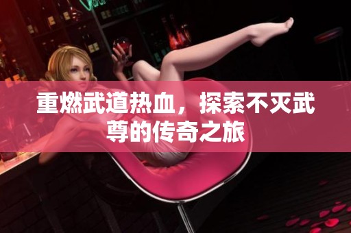 重燃武道热血，探索不灭武尊的传奇之旅