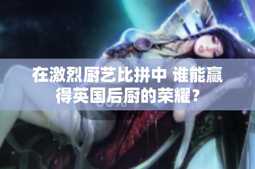 在激烈厨艺比拼中 谁能赢得英国后厨的荣耀？