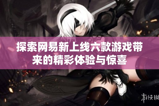 探索网易新上线六款游戏带来的精彩体验与惊喜