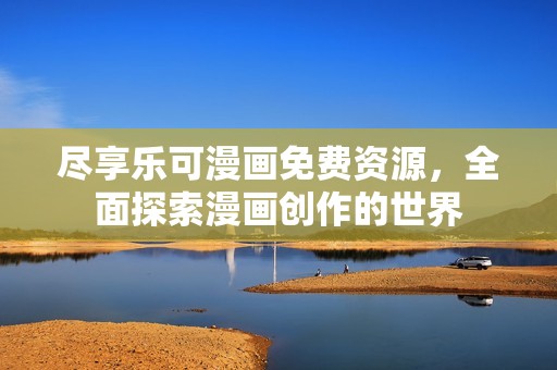 尽享乐可漫画免费资源，全面探索漫画创作的世界