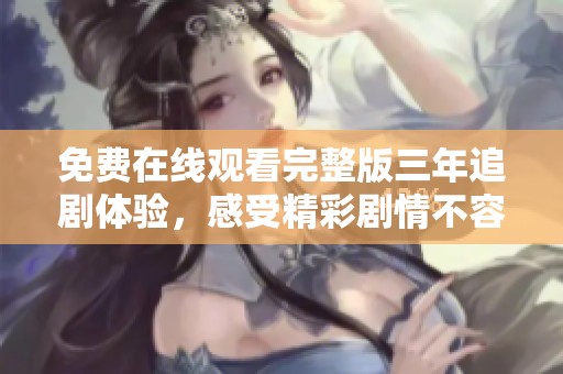 免费在线观看完整版三年追剧体验，感受精彩剧情不容错过