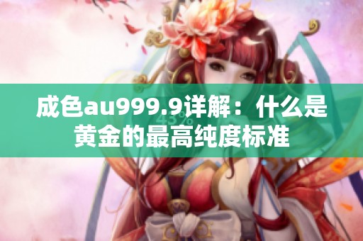 成色au999.9详解：什么是黄金的最高纯度标准