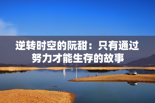 逆转时空的阮甜：只有通过努力才能生存的故事