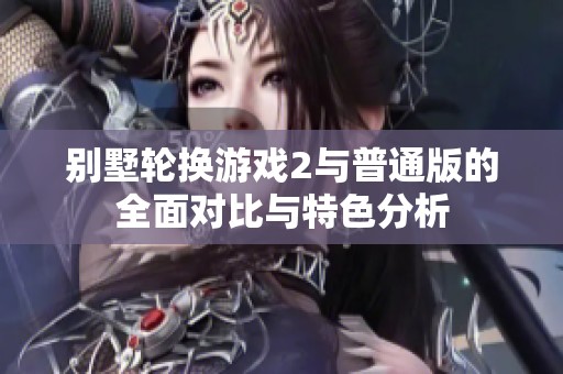 别墅轮换游戏2与普通版的全面对比与特色分析