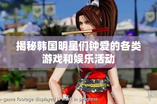 揭秘韩国明星们钟爱的各类游戏和娱乐活动