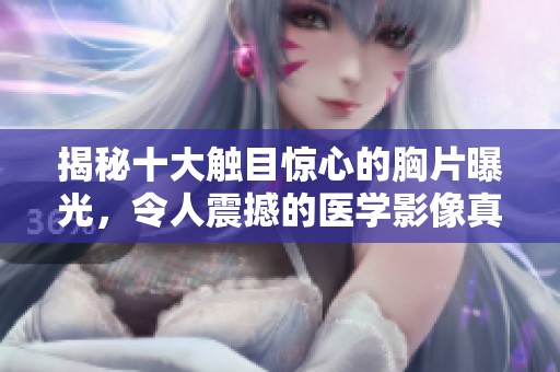 揭秘十大触目惊心的胸片曝光，令人震撼的医学影像真相