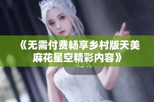 《无需付费畅享乡村版天美麻花星空精彩内容》