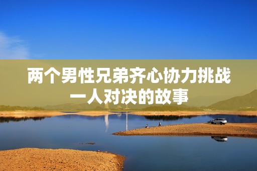 两个男性兄弟齐心协力挑战一人对决的故事