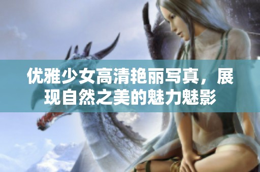 优雅少女高清艳丽写真，展现自然之美的魅力魅影