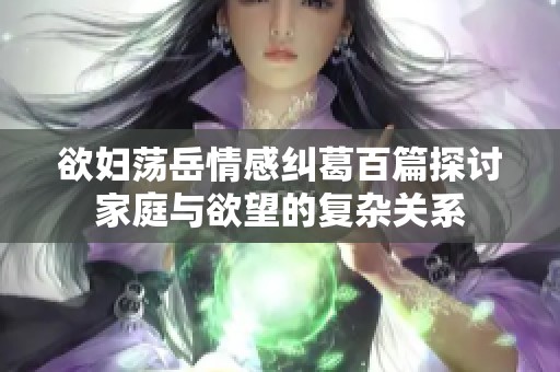 欲妇荡岳情感纠葛百篇探讨家庭与欲望的复杂关系