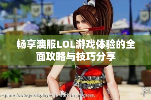 畅享澳服LOL游戏体验的全面攻略与技巧分享