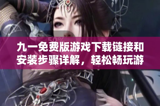 九一免费版游戏下载链接和安装步骤详解，轻松畅玩游戏体验