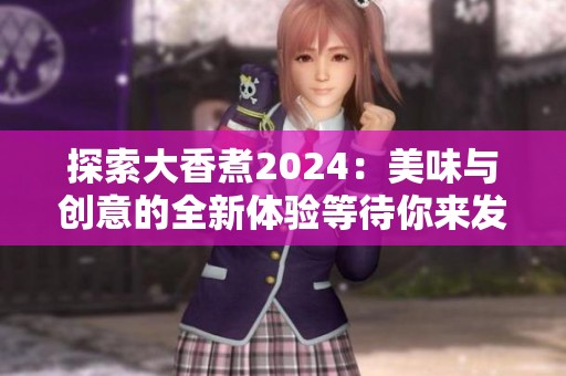 探索大香煮2024：美味与创意的全新体验等待你来发现