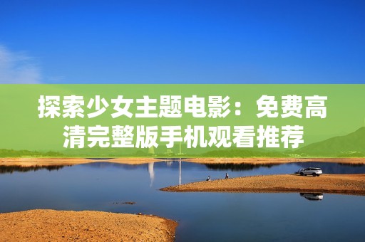 探索少女主题电影：免费高清完整版手机观看推荐