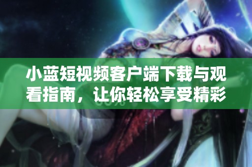 小蓝短视频客户端下载与观看指南，让你轻松享受精彩内容