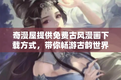 奇漫屋提供免费古风漫画下载方式，带你畅游古韵世界