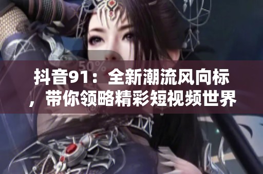 抖音91：全新潮流风向标，带你领略精彩短视频世界