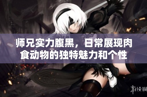 师兄实力腹黑，日常展现肉食动物的独特魅力和个性