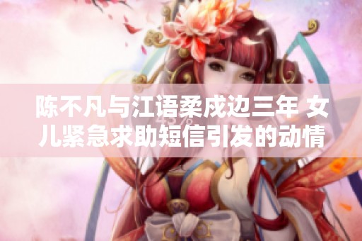 陈不凡与江语柔戍边三年 女儿紧急求助短信引发的动情故事